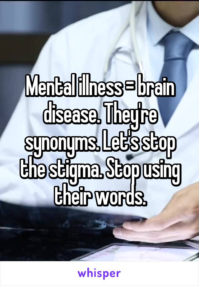 Mental illness = brain disease. They're synonyms. Let's stop the stigma. Stop using their words.