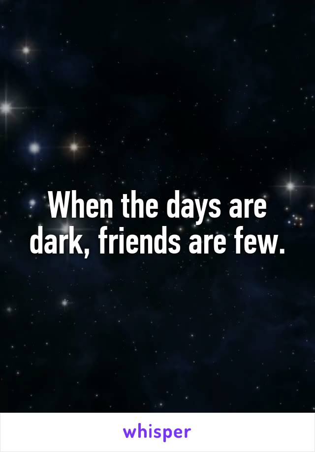 When the days are dark, friends are few.