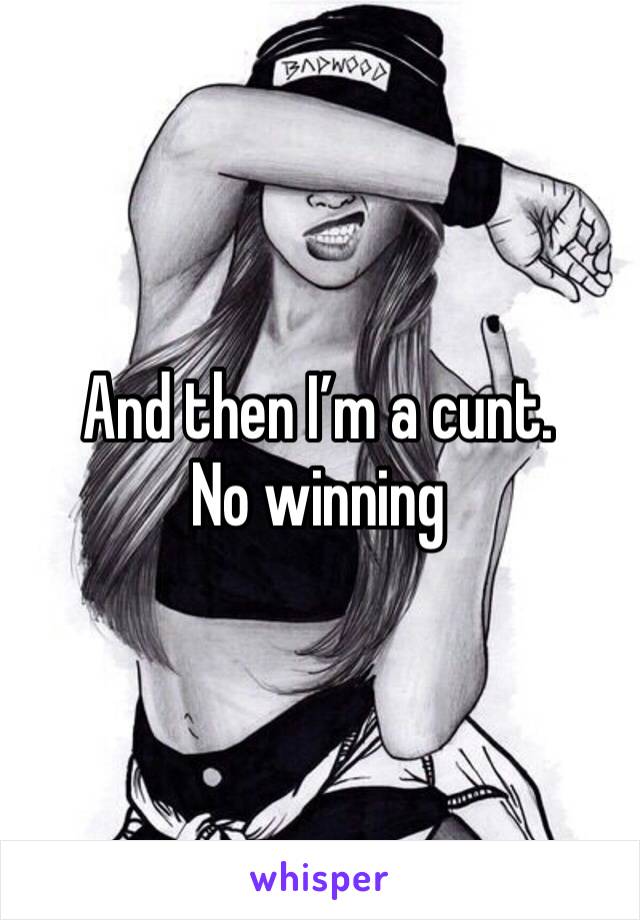 And then I’m a cunt. No winning