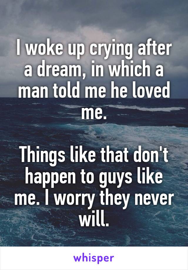 I woke up crying after a dream, in which a man told me he loved me.

Things like that don't happen to guys like me. I worry they never will.