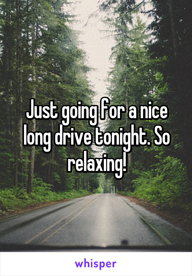 Just going for a nice long drive tonight. So relaxing!