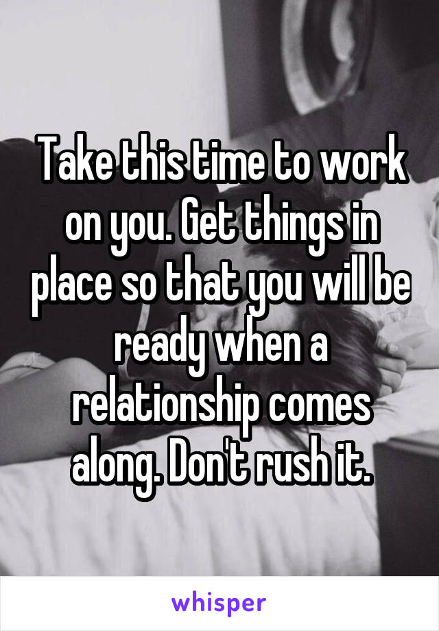 Take this time to work on you. Get things in place so that you will be ready when a relationship comes along. Don't rush it.