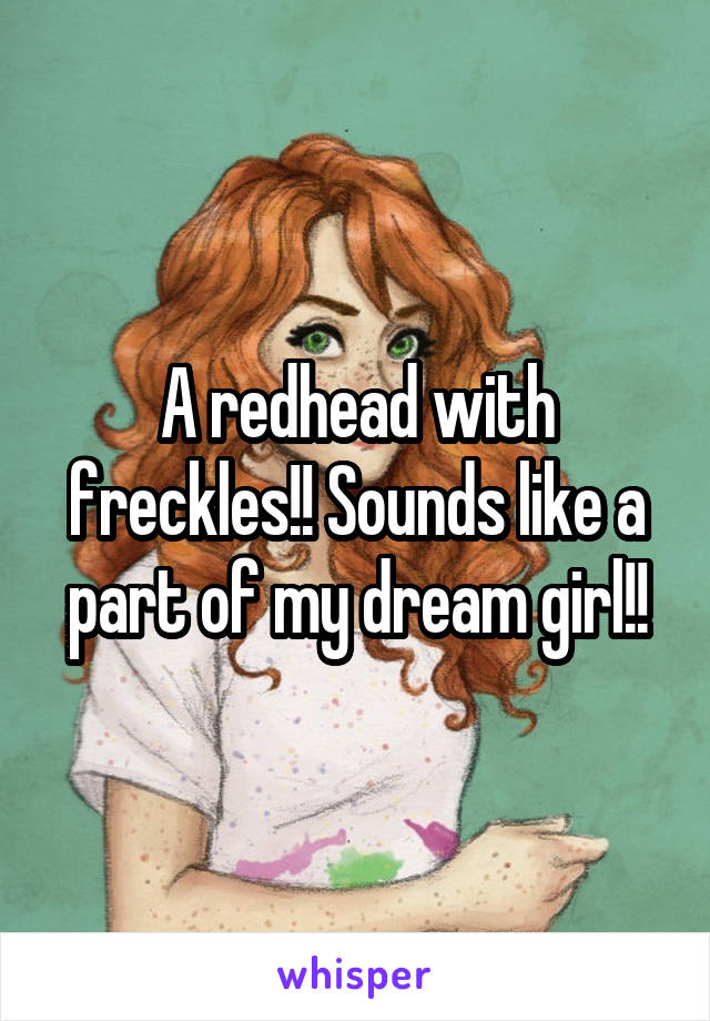 A redhead with freckles!! Sounds like a part of my dream girl!!