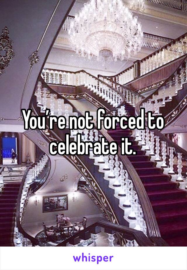 You’re not forced to celebrate it. 