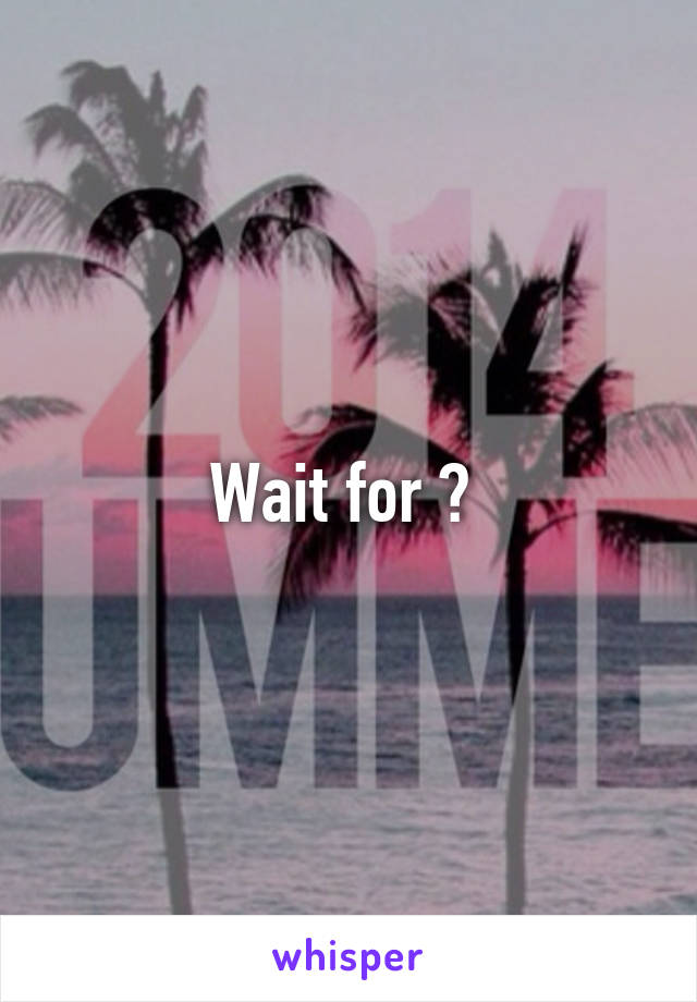Wait for ? 