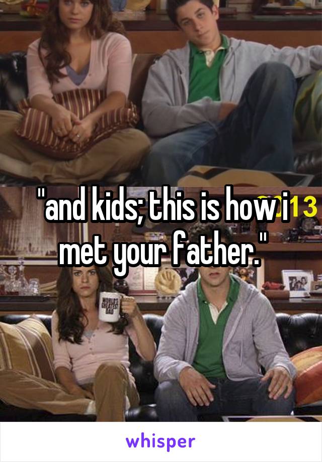 "and kids; this is how i met your father."