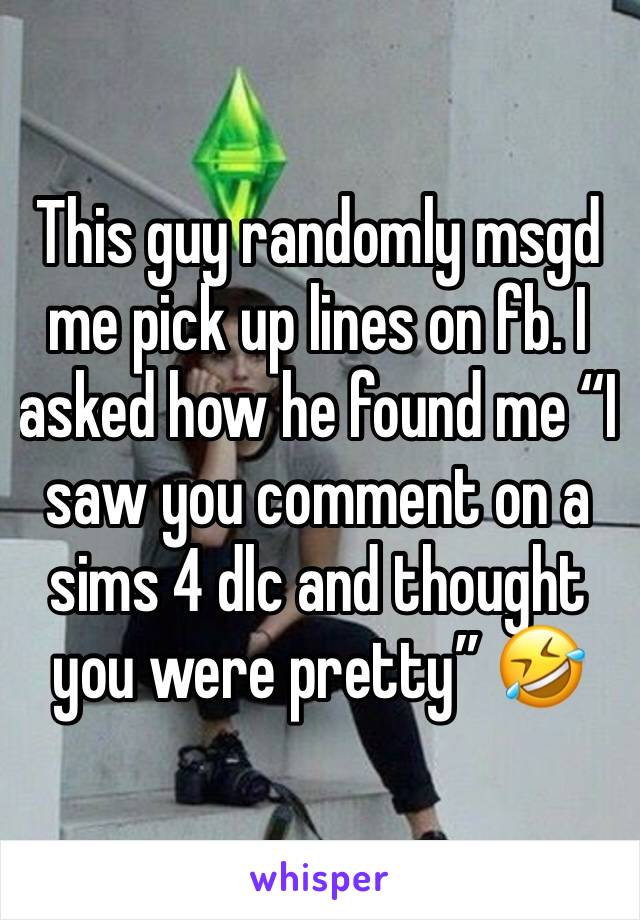 This guy randomly msgd me pick up lines on fb. I asked how he found me “I saw you comment on a sims 4 dlc and thought you were pretty” 🤣