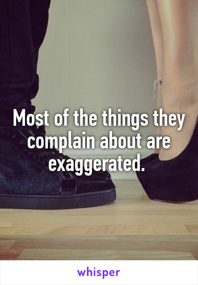 Most of the things they complain about are exaggerated. 