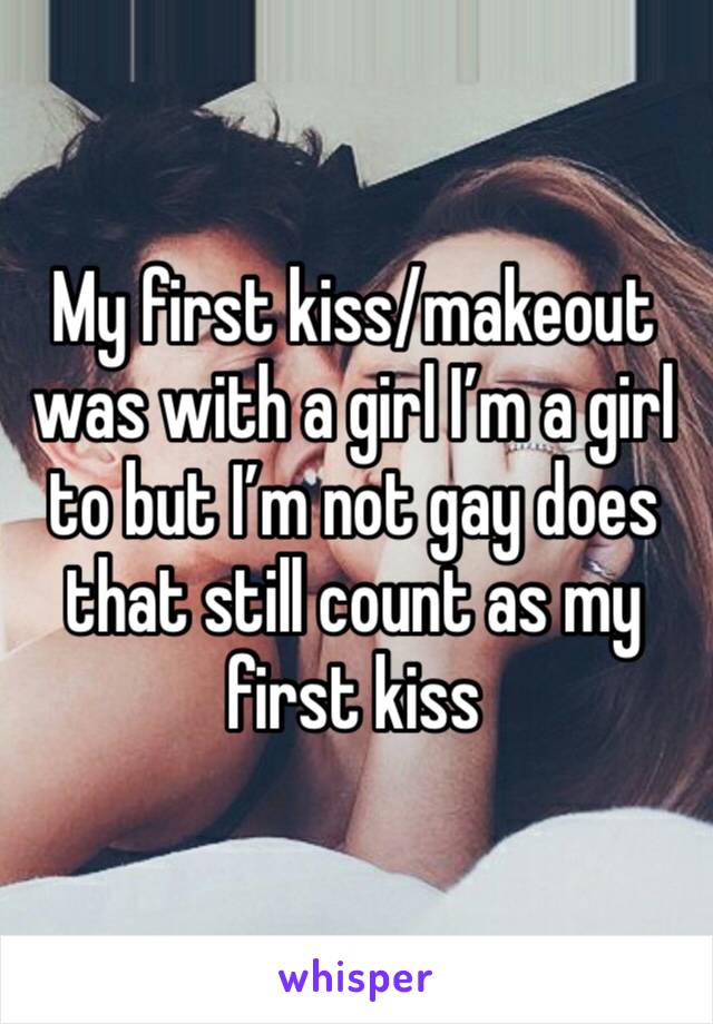 My first kiss/makeout was with a girl I’m a girl to but I’m not gay does that still count as my first kiss 