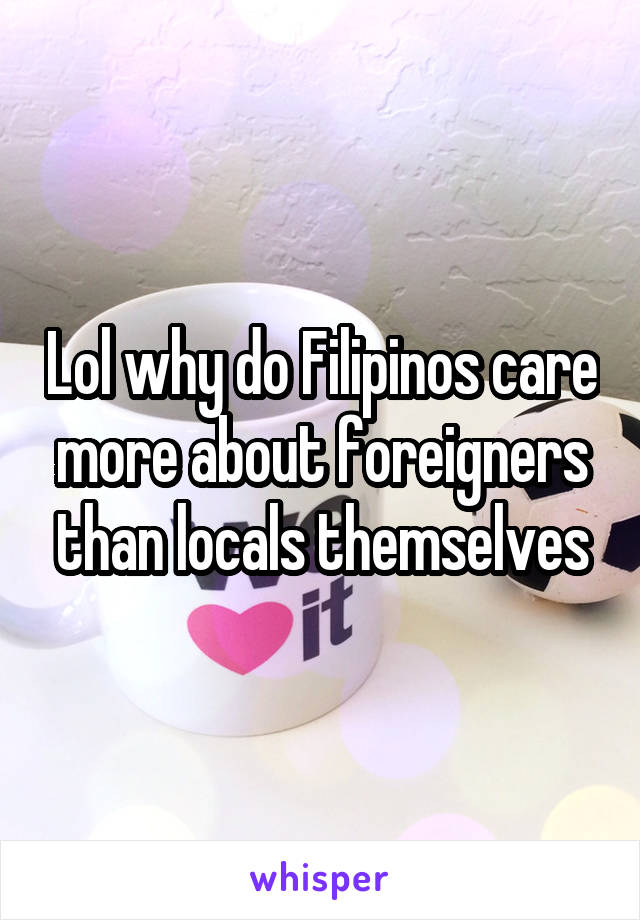 Lol why do Filipinos care more about foreigners than locals themselves