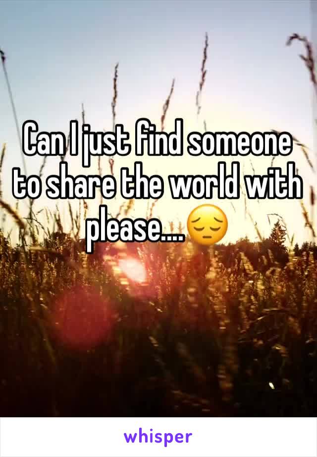 Can I just find someone to share the world with please....😔 