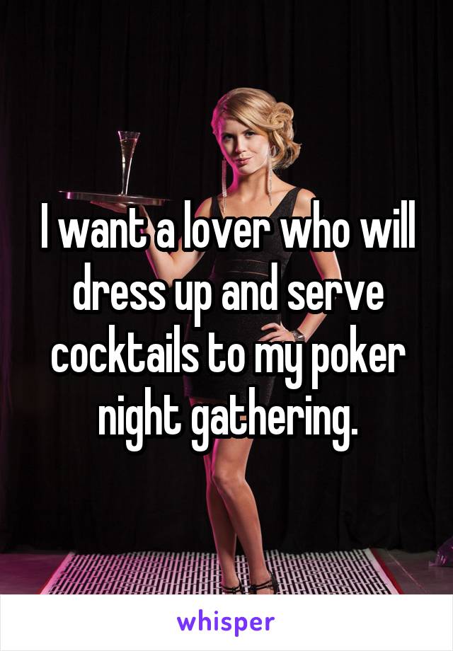 I want a lover who will dress up and serve cocktails to my poker night gathering.