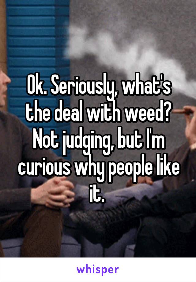 Ok. Seriously, what's the deal with weed? Not judging, but I'm curious why people like it. 
