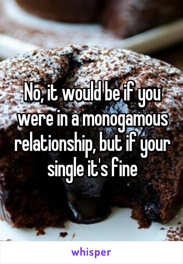 No, it would be if you were in a monogamous relationship, but if your single it's fine