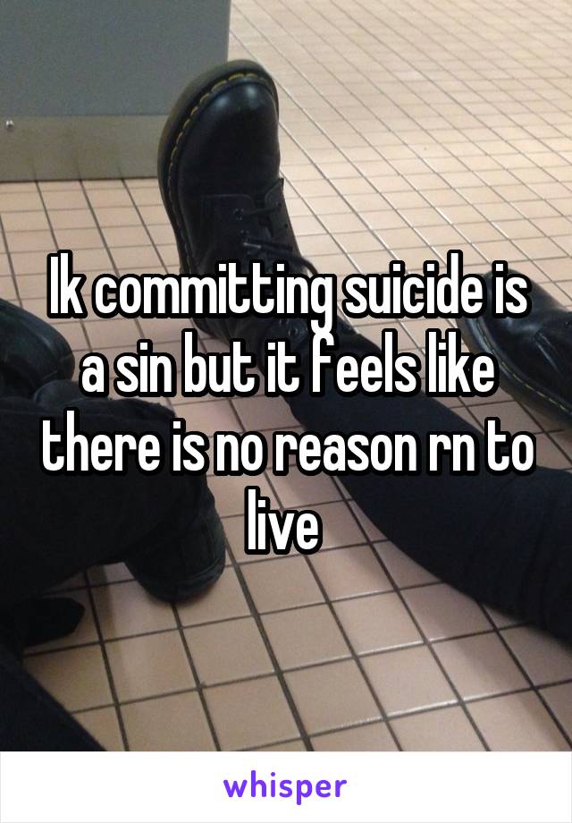 Ik committing suicide is a sin but it feels like there is no reason rn to live 
