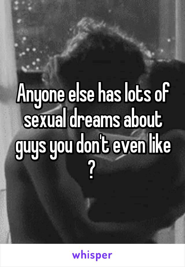 Anyone else has lots of sexual dreams about guys you don't even like ? 