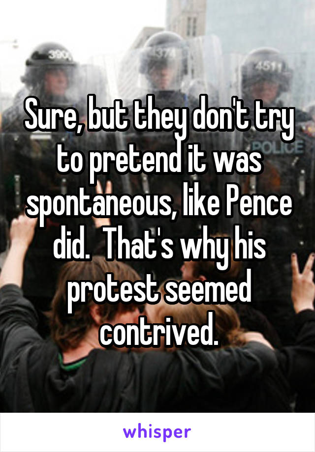 Sure, but they don't try to pretend it was spontaneous, like Pence did.  That's why his protest seemed contrived.
