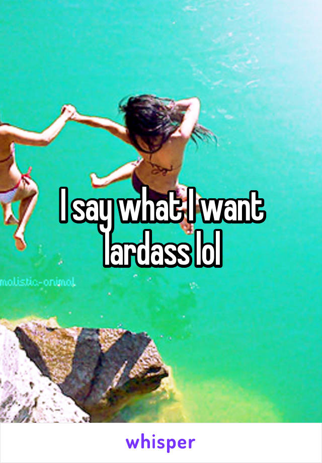 I say what I want lardass lol