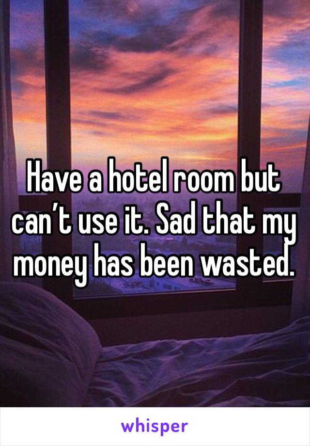 Have a hotel room but can’t use it. Sad that my money has been wasted. 