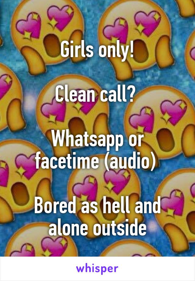Girls only!

Clean call? 

Whatsapp or facetime (audio) 

Bored as hell and alone outside