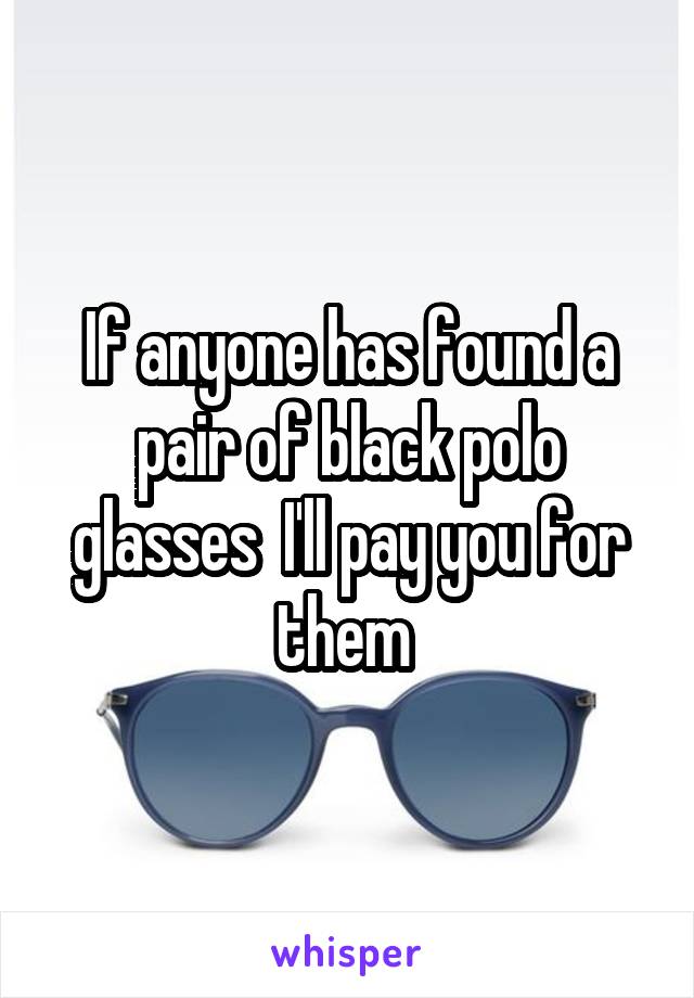 If anyone has found a pair of black polo glasses  I'll pay you for them 