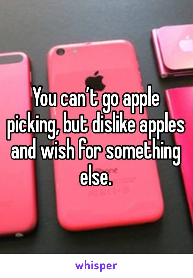 You can’t go apple picking, but dislike apples and wish for something else.