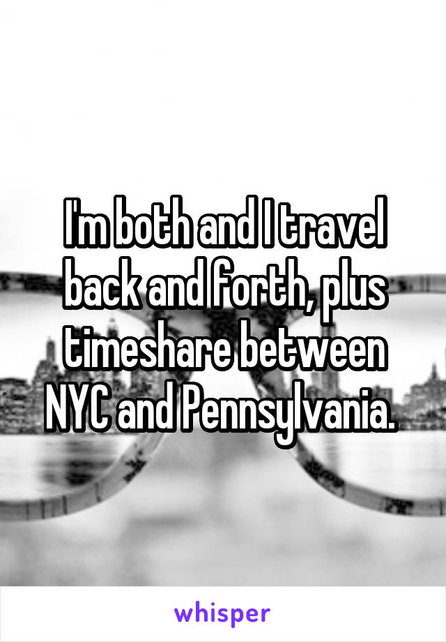 I'm both and I travel back and forth, plus timeshare between NYC and Pennsylvania. 
