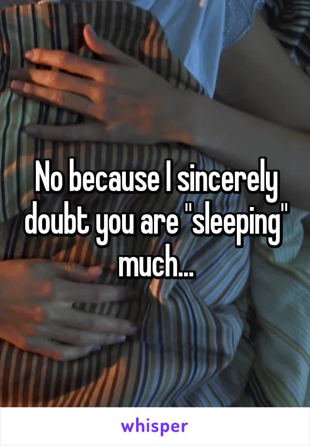 No because I sincerely doubt you are "sleeping" much...
