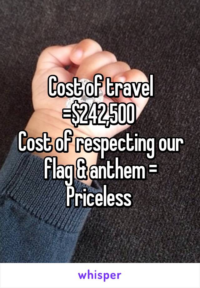 Cost of travel =$242,500 
Cost of respecting our flag & anthem =
Priceless 