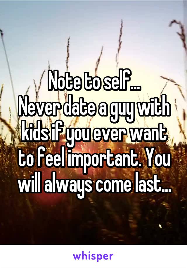 Note to self...
Never date a guy with kids if you ever want to feel important. You will always come last...