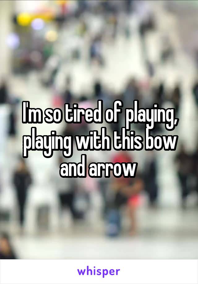 I'm so tired of playing, playing with this bow and arrow 
