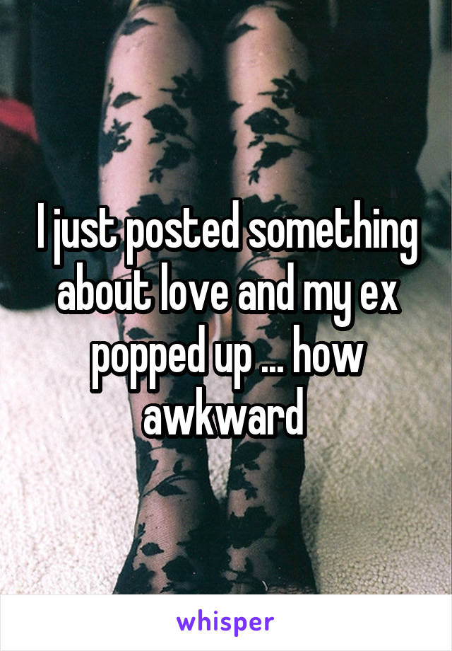 I just posted something about love and my ex popped up ... how awkward 