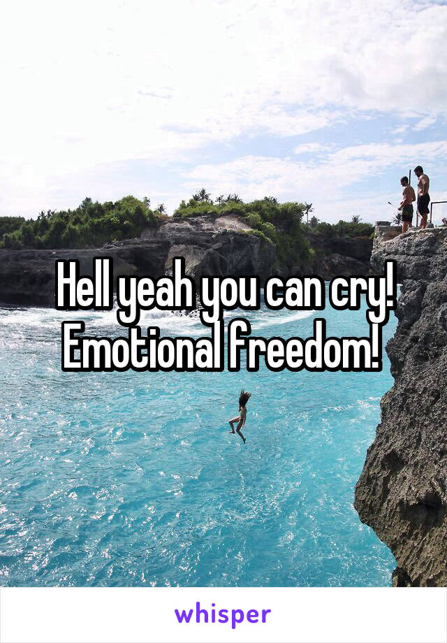 Hell yeah you can cry! Emotional freedom! 