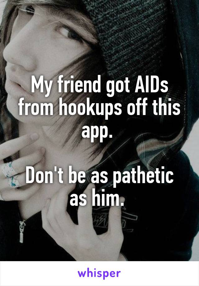 My friend got AIDs from hookups off this app. 

Don't be as pathetic as him. 