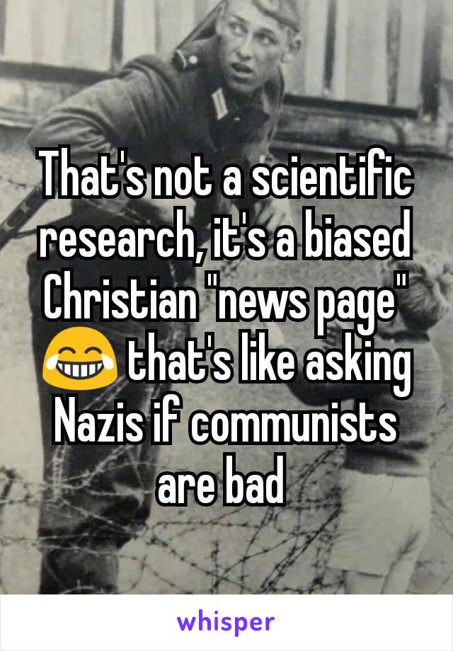 That's not a scientific research, it's a biased Christian "news page" 😂 that's like asking Nazis if communists are bad 