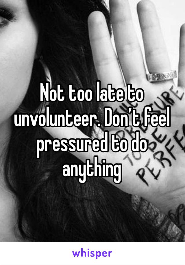 Not too late to unvolunteer. Don’t feel pressured to do anything 