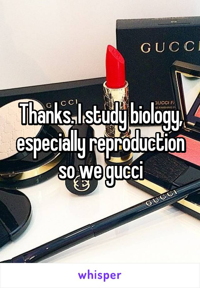 Thanks. I study biology, especially reproduction so we gucci