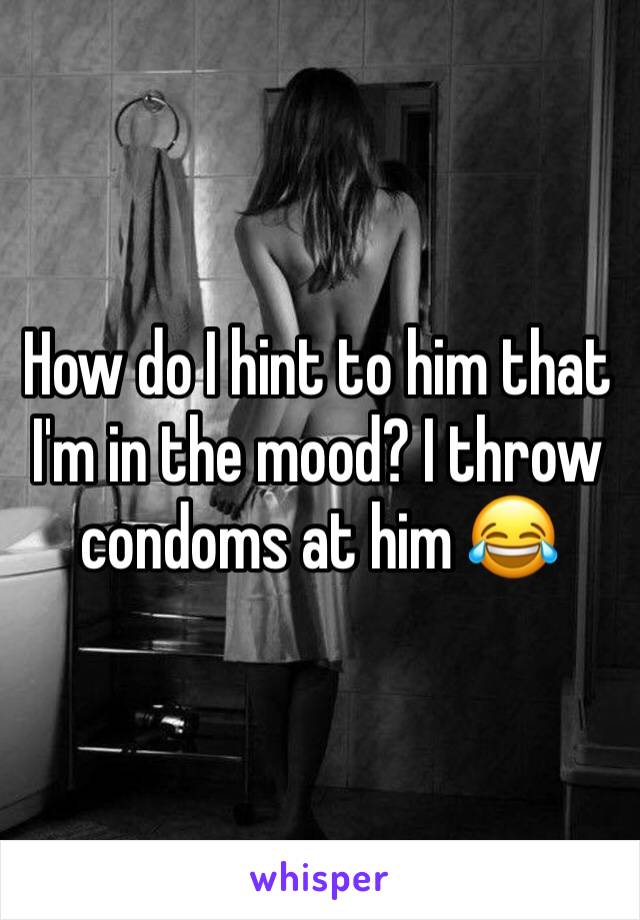 How do I hint to him that I'm in the mood? I throw condoms at him 😂 