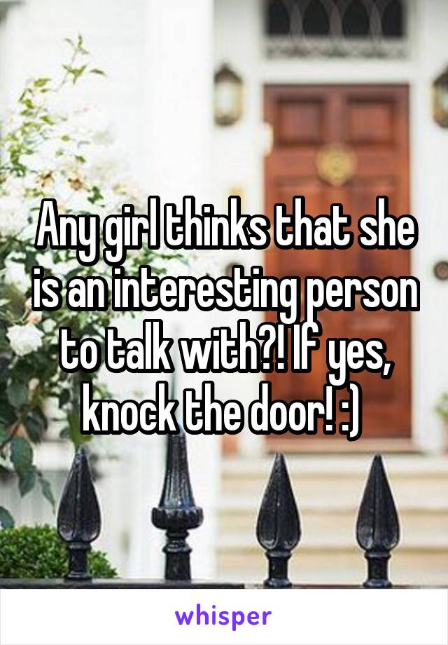 Any girl thinks that she is an interesting person to talk with?! If yes, knock the door! :) 