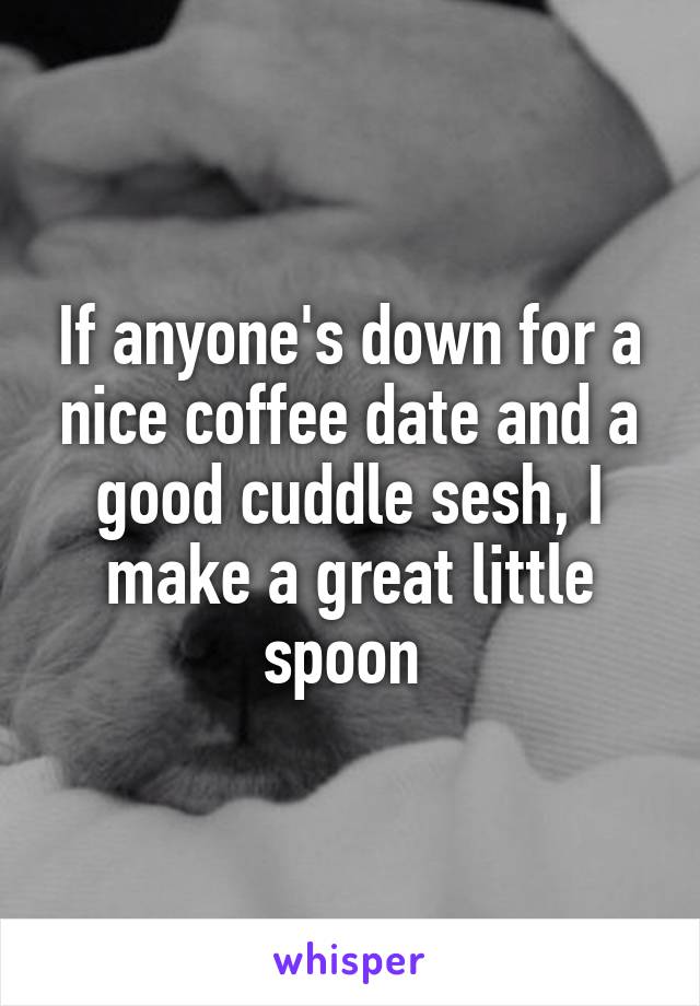 If anyone's down for a nice coffee date and a good cuddle sesh, I make a great little spoon 