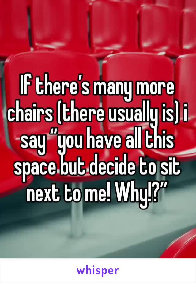 If there’s many more chairs (there usually is) i say “you have all this space but decide to sit next to me! Why!?” 