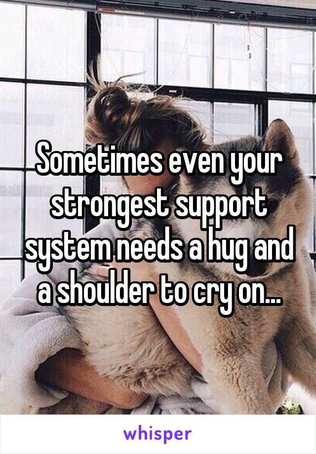 Sometimes even your strongest support system needs a hug and a shoulder to cry on...