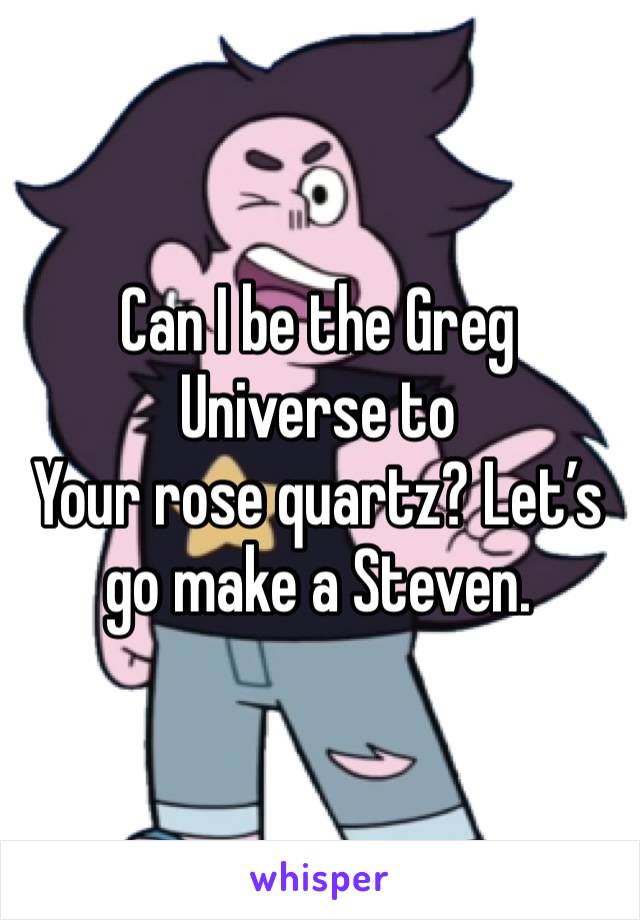 Can I be the Greg Universe to
Your rose quartz? Let’s go make a Steven.