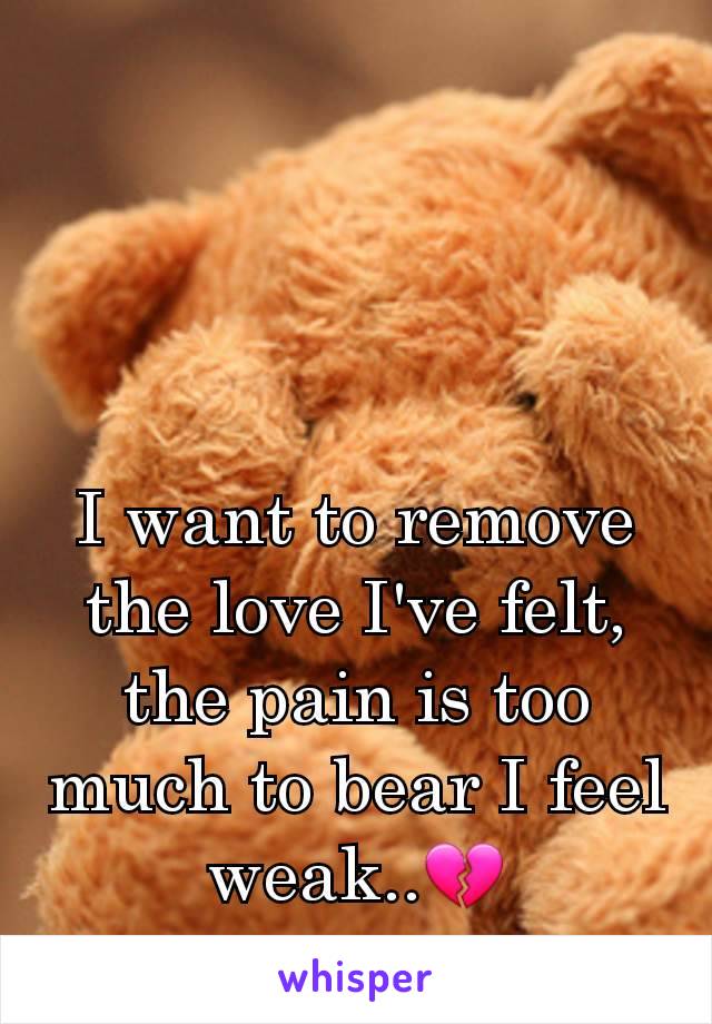 I want to remove the love I've felt, the pain is too much to bear I feel weak..💔