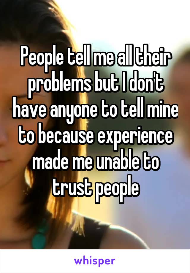 People tell me all their problems but I don't have anyone to tell mine to because experience made me unable to trust people
