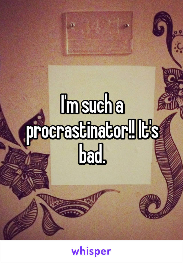 I'm such a procrastinator!! It's bad.