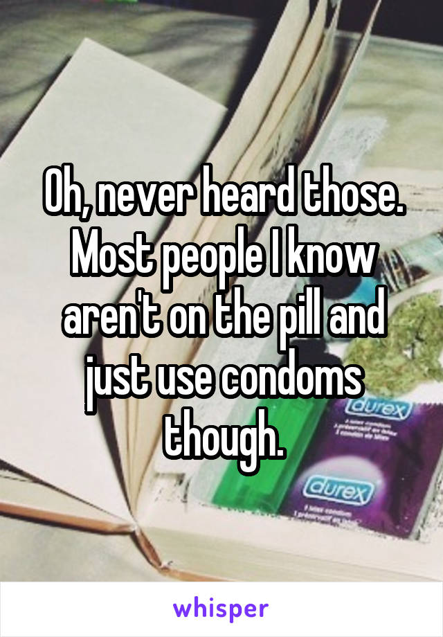 Oh, never heard those. Most people I know aren't on the pill and just use condoms though.