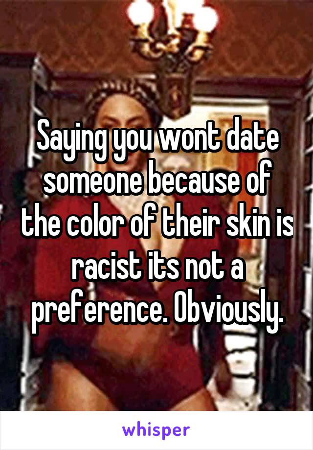 Saying you wont date someone because of the color of their skin is racist its not a preference. Obviously.