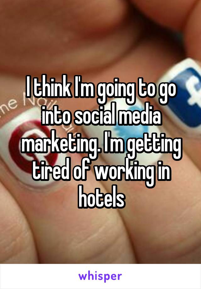 I think I'm going to go into social media marketing. I'm getting tired of working in hotels