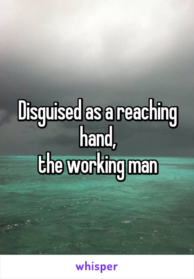Disguised as a reaching hand,
the working man
